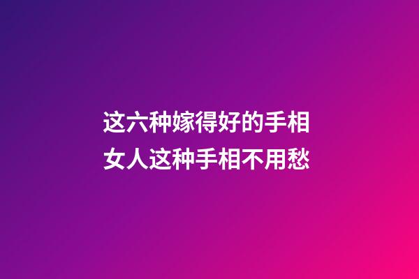 这六种嫁得好的手相 女人这种手相不用愁